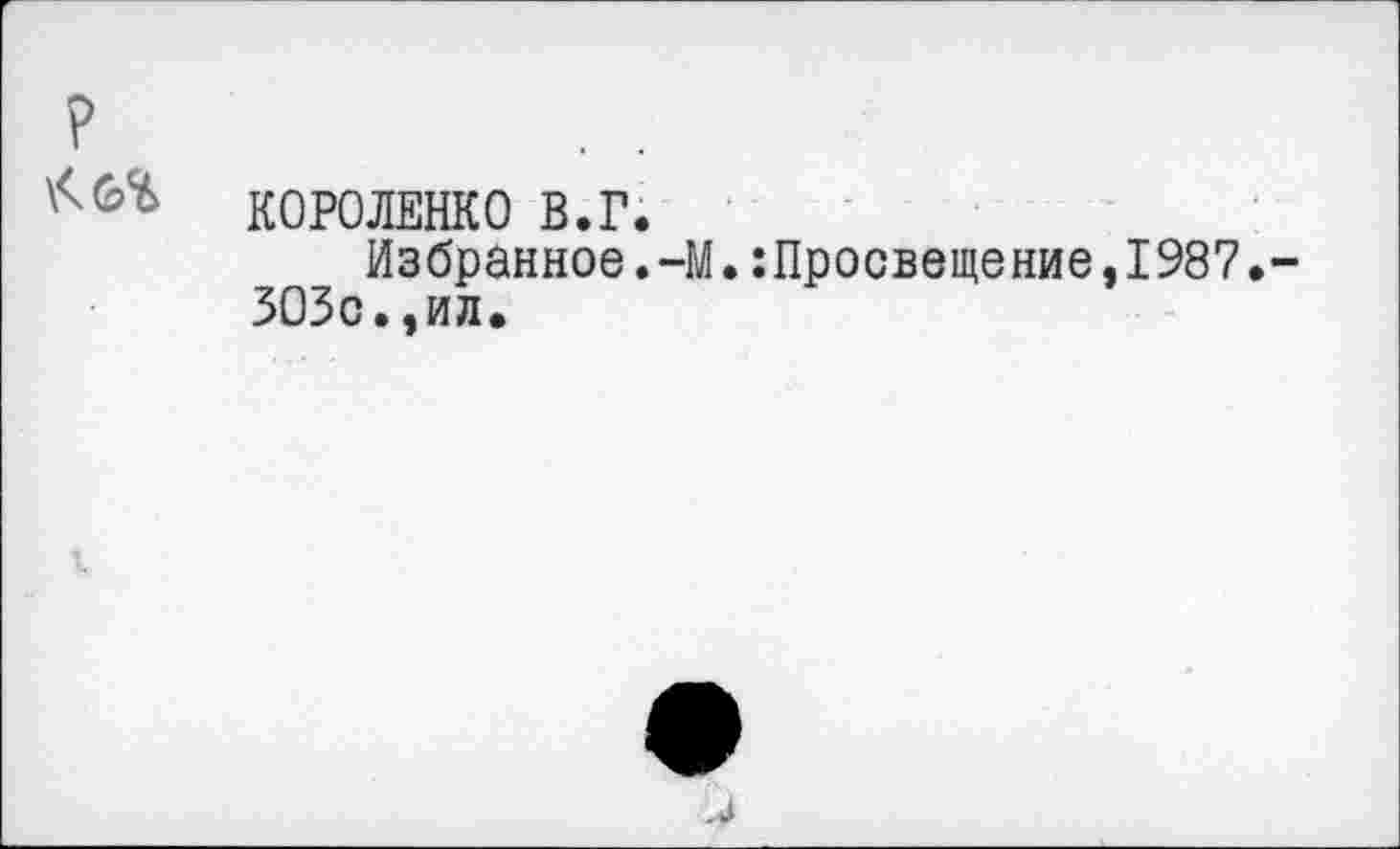 ﻿?
КОРОЛЕНКО В.Г.
Избранное.-М.Просвещение,1987.~ 303с.,ил.